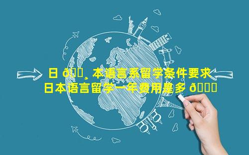 日 🕸 本语言系留学条件要求 日本语言留学一年费用是多 🍁 少钱